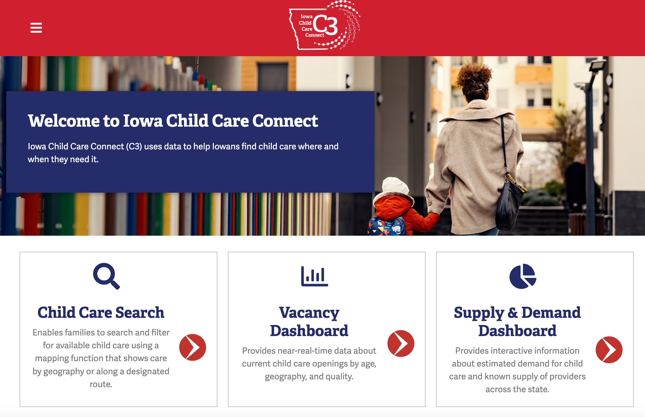 
Screenshot of the Iowa Child Care Connect homepage. A banner reads “Welcome to Iowa Child Care Connect – C3 uses data to help Iowans find child care where and when they need it.” Below are three clickable boxes labeled “Child Care Search,” “Vacancy Dashboard,” and “Supply & Demand Dashboard,” each with icons and brief descriptions. On the right, a caregiver walks with a young child wearing a backpack.